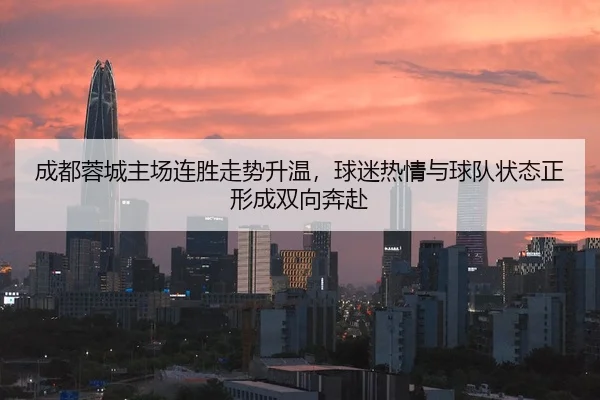 成都蓉城主场连胜走势升温，球迷热情与球队状态正形成双向奔赴